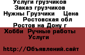 Услуги грузчиков. Заказ грузчиков. Нужны Грузчики. › Цена ­ 300 - Ростовская обл., Ростов-на-Дону г. Хобби. Ручные работы » Услуги   